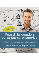 Reussir la creation de sa petite entreprise - motivation - methode - outils pratiques