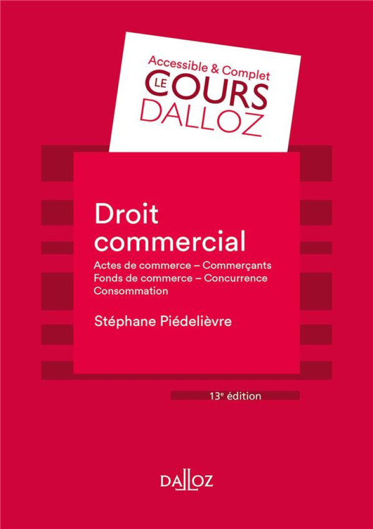 DROIT COMMERCIAL. 13E ED. - ACTES DE COMMERCE - COMMERCANTS FONDS DE COMMERCE CONCURRENCE - CONSOMMA - PIEDELIEVRE STEPHANE - DALLOZ