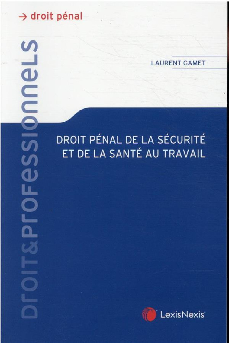 DROIT PENAL DE LA SECURITE ET DE LA SANTE AU TRAVAIL - GAMET LAURENT - Lexis Nexis/Litec